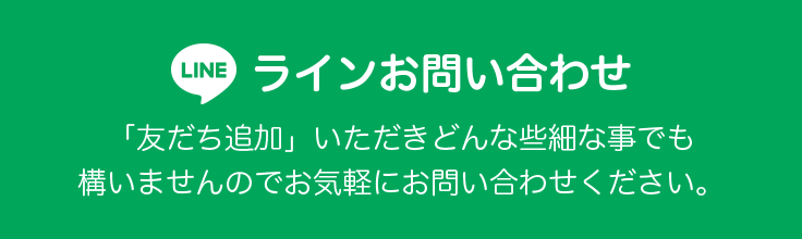 ラインお問い合わせ 「友だち追加」いただきどんな些細な事でも構いませんのでお気軽にお問い合わせください。